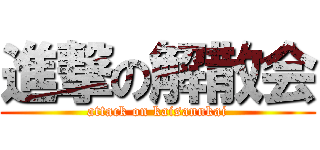 進撃の解散会 (attack on kaisannkai)