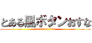 とある風ボタンおすな (attack on titan)