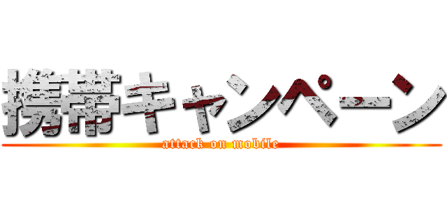 携帯キャンペーン (attack on mobile)