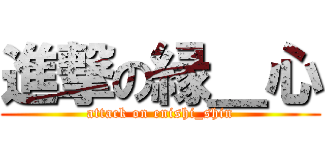 進撃の縁＿心 (attack on enishi_shin)