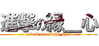 進撃の縁＿心 (attack on enishi_shin)