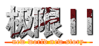 极限ＩＩ (new world new story)
