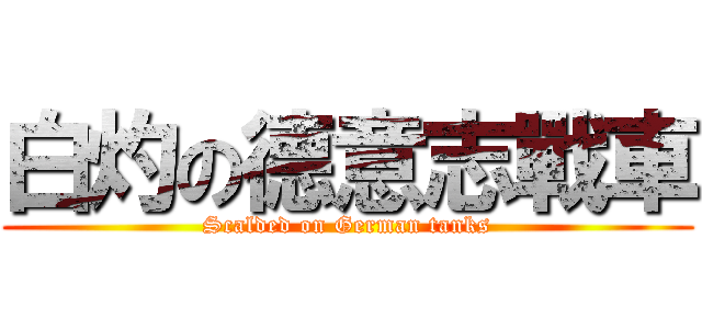 白灼の德意志戰車 (Scalded on German tanks)