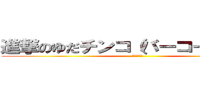 進撃のゆだチンコ（バーコードハゲ） (声でか巨人)