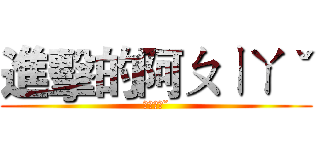 進擊的阿ㄆㄧㄚˇ (ㄚㄆㄧㄚˇ)