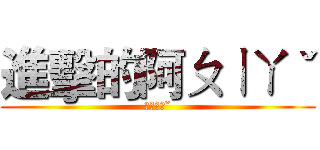 進擊的阿ㄆㄧㄚˇ (ㄚㄆㄧㄚˇ)