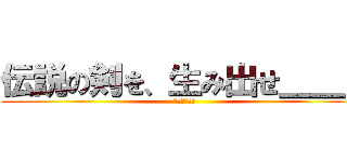 伝説の剣を、生み出せ＿＿。 (剣コンテスト)