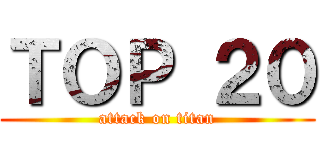ＴＯＰ ２０ (attack on titan)