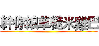 幹你娘草糙米雞巴 ()