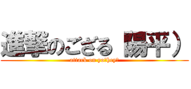 進撃のござる（陽平） (attack on yo！hey！)