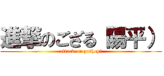 進撃のござる（陽平） (attack on yo！hey！)