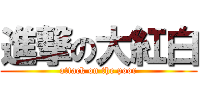 進撃の大紅白 (attack on the poor)