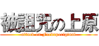 被詛咒の上原 (attack on Fuckuporiginal)