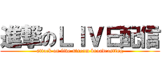 進撃のＬＩＶＥ配信 (attack on live stream broadcasting)