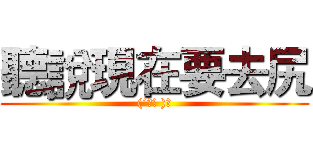 聽說現在要去尻 ((´ε｀ )♡)