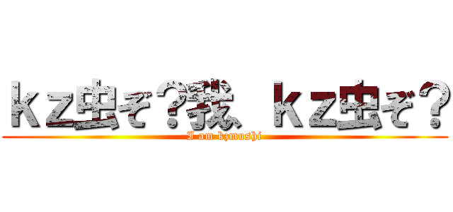 ｋｚ虫ぞ？我、ｋｚ虫ぞ？ (I am kzmushi)