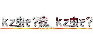 ｋｚ虫ぞ？我、ｋｚ虫ぞ？ (I am kzmushi)