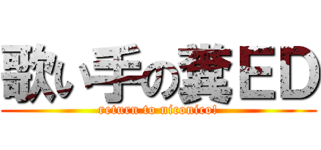 歌い手の糞ＥＤ (return to niconico!)