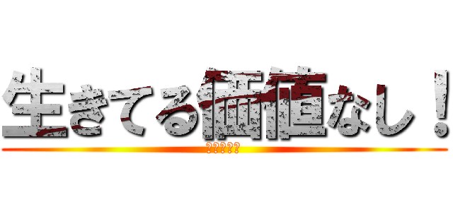 生きてる価値なし！ (人間として)