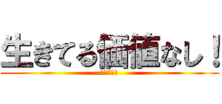 生きてる価値なし！ (人間として)
