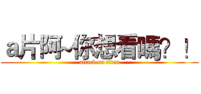 ａ片阿~你想看嗎？！ (attack on titan)