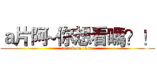 ａ片阿~你想看嗎？！ (attack on titan)