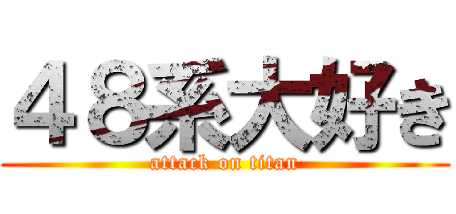 ４８系大好き (attack on titan)