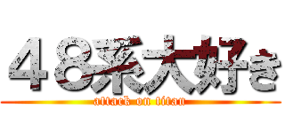 ４８系大好き (attack on titan)