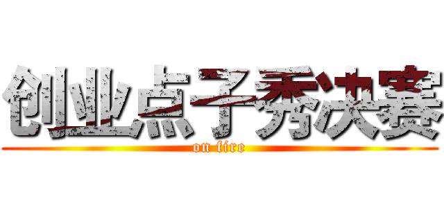 创业点子秀决赛 (on fire)