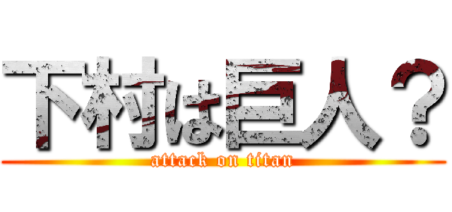 下村は巨人？ (attack on titan)