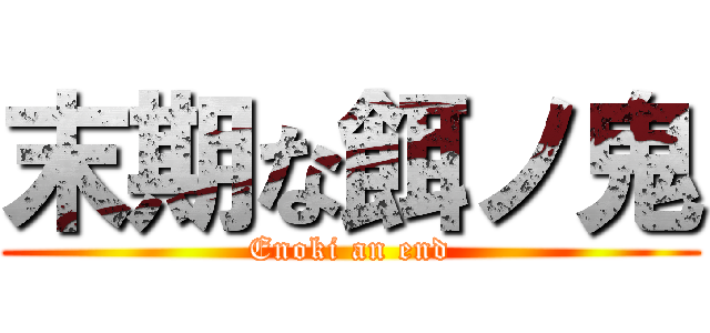 末期な餌ノ鬼 (Enoki an end)