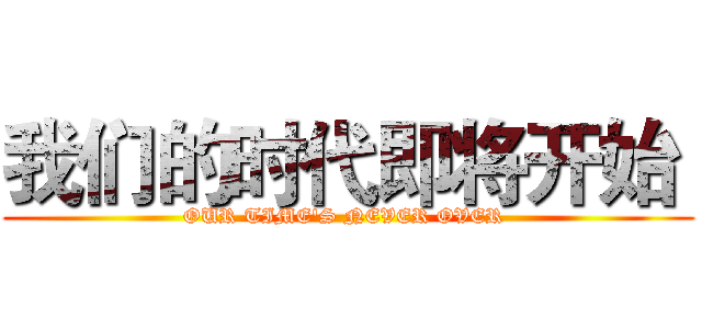 我们的时代即将开始  (OUR TIME'S NEVER OVER )