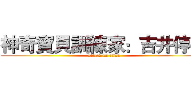 神奇寶貝訓練家：吉井停電 (attack on titan)