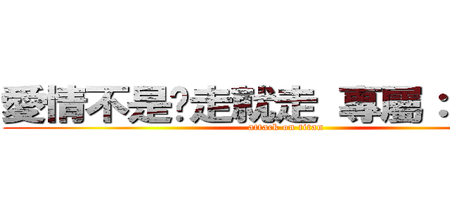 愛情不是說走就走 專屬：陳建宇 (attack on titan)