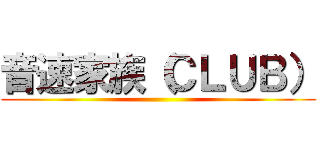 音速家族（ＣＬＵＢ） ()