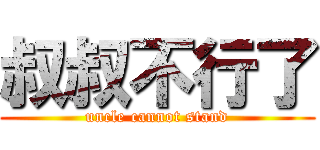 叔叔不行了 (uncle cannot stand)