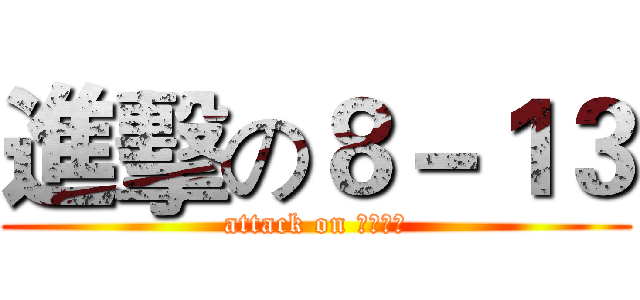 進擊の８－１３ (attack on ８－１３)
