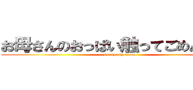 お母さんのおっぱい触ってごめんなさい (sorry my mom)