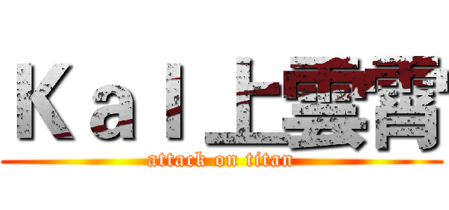 ＫａＩ 上雲霄 (attack on titan)