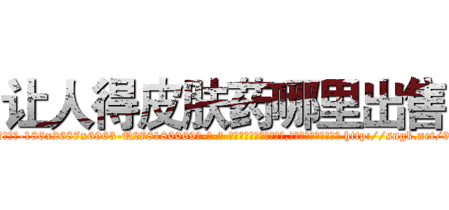 让人得皮肤药哪里出售 (让人得皮肤药哪里出售【电-186x2687x6963-Q278180069元-吉-药-业】我们做的是长期生意,靠的是老客户长期支持 http://sngk.net/9urUg3
)