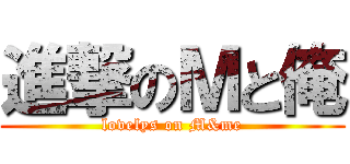 進撃のＭと俺 (lovelys on M&me)