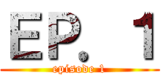ＥＰ．１ (episode 1)