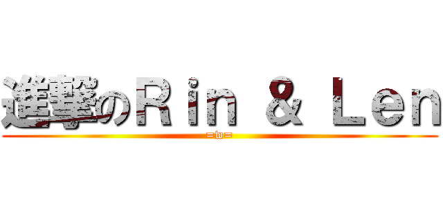 進撃のＲｉｎ ＆ Ｌｅｎ (=w=)