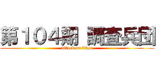 第１０４期 調査兵団 (attack on titan)