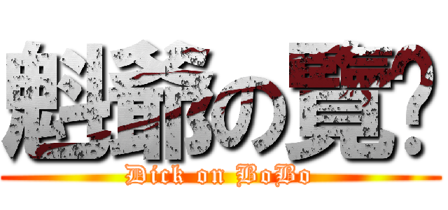 魁爺の覽啪 (Dick on BoBo)