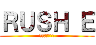 ＲＵＳＨ Ｅ (ラッシュ　いー)