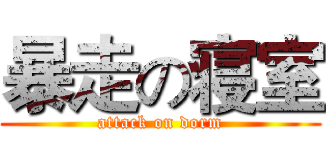暴走の寝室 (attack on dorm)