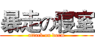暴走の寝室 (attack on dorm)