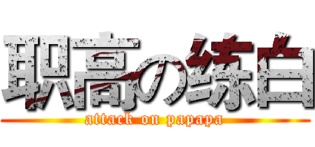 职高の练白 (attack on papapa)