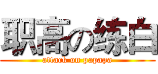 职高の练白 (attack on papapa)